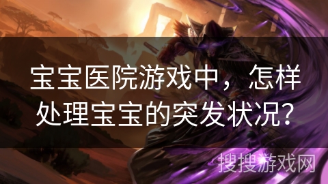 宝宝医院游戏中,怎样处理宝宝的突发状况?