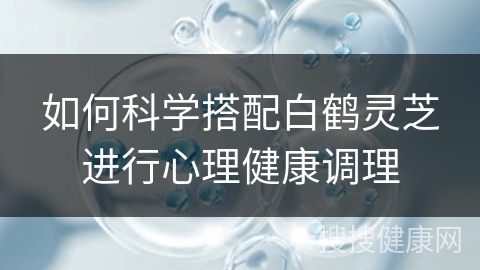 如何科学搭配白鹤灵芝进行心理健康调理