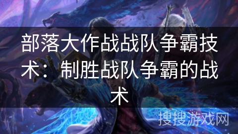 部落大作战战队争霸技术:制胜战队争霸的战术