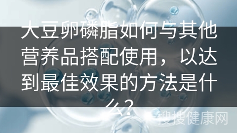 大豆卵磷脂如何与其他营养品搭配使用，以达到最佳效果的方法是什么？