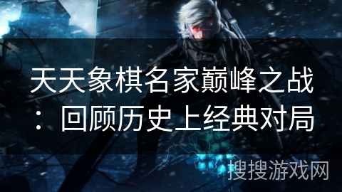 天天象棋名家巅峰之战:回顾历史上经典对局