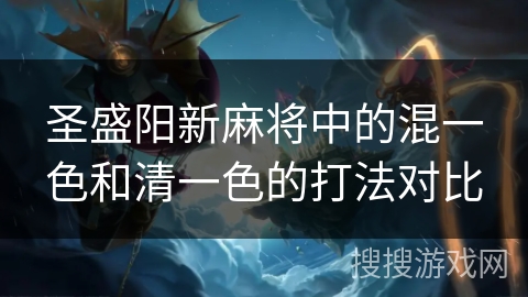 圣盛阳新麻将中的混一色和清一色的打法对比 圣盛阳新麻将中的混一色和清一色的打法对比