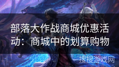 部落大作战商城优惠活动:商城中的划算购物