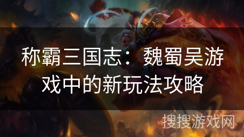 称霸三国志:魏蜀吴游戏中的新玩法攻略 称霸三国志:魏蜀吴游戏中的新玩法攻略