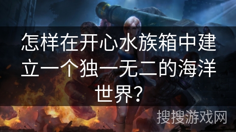 怎样在开心水族箱中建立一个独一无二的海洋世界?