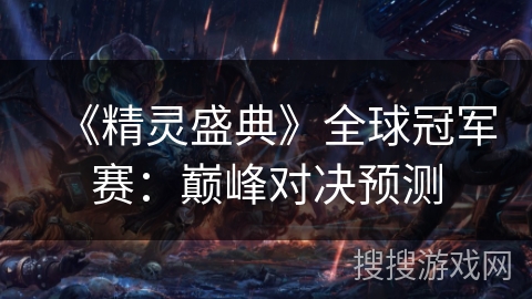 《精灵盛典》全球冠军赛:巅峰对决预测 《精灵盛典》全球冠军赛:巅峰对决预测
