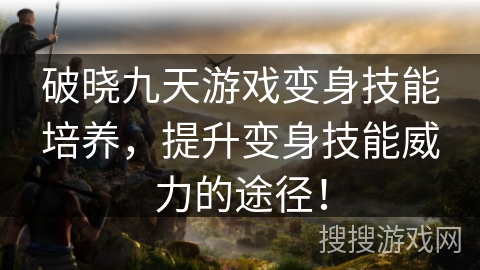 破晓九天游戏变身技能培养,提升变身技能威力的途径!