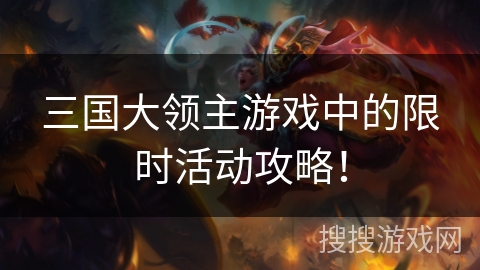 三国大领主游戏中的限时活动攻略! 三国大领主游戏中的限时活动攻略!