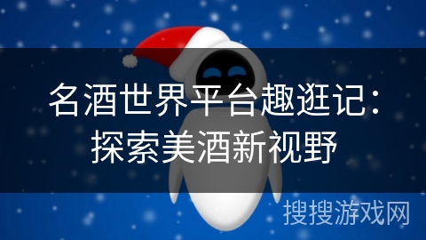 名酒世界平台趣逛记:探索美酒新视野 名酒世界平台趣逛记:探索美酒新视野