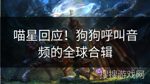 喵星回应!狗狗呼叫音频的全球合辑 喵星回应!狗狗呼叫音频的全球合辑