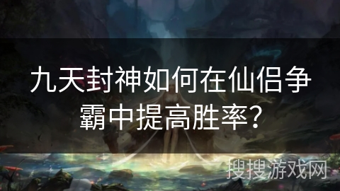 九天封神如何在仙侣争霸中提高胜率?