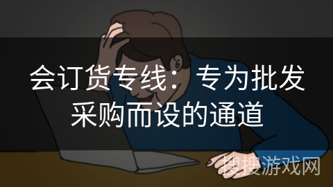 会订货专线:专为批发采购而设的通道 会订货专线:专为批发采购而设的通道