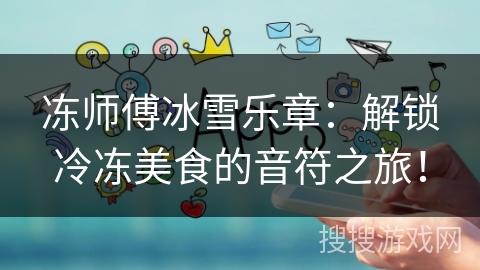 冻师傅冰雪乐章:解锁冷冻美食的音符之旅! 冻师傅冰雪乐章:解锁冷冻美食的音符之旅!