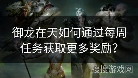 御龙在天如何通过每周任务获取更多奖励?