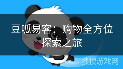 豆呱易客:购物全方位探索之旅 豆呱易客:购物全方位探索之旅
