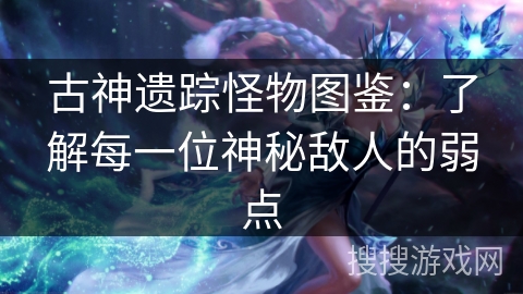 古神遗踪怪物图鉴:了解每一位神秘敌人的弱点 古神遗踪怪物图鉴:了解每一位神秘敌人的弱点