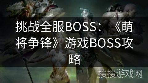 挑战全服BOSS:《萌将争锋》游戏BOSS攻略 挑战全服BOSS:《萌将争锋》游戏BOSS攻略