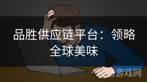 品胜供应链平台:领略全球美味 品胜供应链平台:领略全球美味