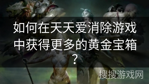如何在天天爱消除游戏中获得更多的黄金宝箱? 如何在天天爱消除游戏中获得更多的黄金宝箱?