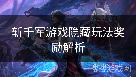 斩千军游戏隐藏玩法奖励解析 斩千军游戏隐藏玩法奖励解析