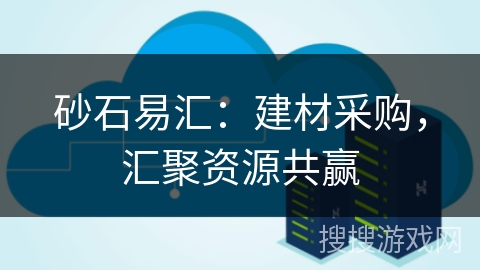 砂石易汇:建材采购,汇聚资源共赢 砂石易汇:建材采购,汇聚资源共赢