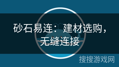 砂石易连:建材选购,无缝连接 砂石易连:建材选购,无缝连接