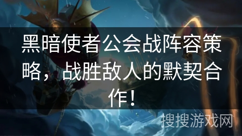 黑暗使者公会战阵容策略,战胜敌人的默契合作! 黑暗使者公会战阵容策略,战胜敌人的默契合作!