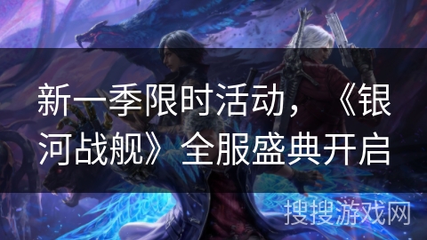 新一季限时活动,《银河战舰》全服盛典开启 新一季限时活动,《银河战舰》全服盛典开启