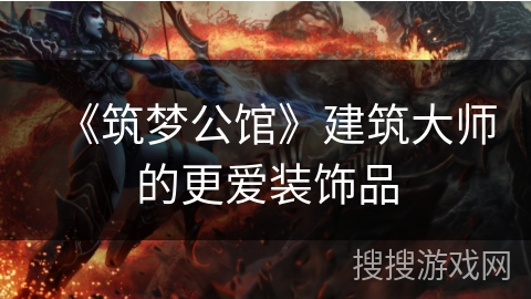 《筑梦公馆》建筑大师的更爱装饰品 《筑梦公馆》建筑大师的更爱装饰品