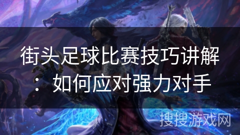 街头足球比赛技巧讲解:如何应对强力对手 街头足球比赛技巧讲解:如何应对强力对手