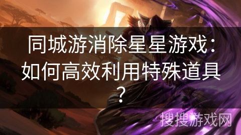 同城游消除星星游戏:如何高效利用特殊道具? 同城游消除星星游戏:如何高效利用特殊道具?