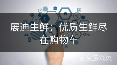 展迪生鲜:优质生鲜尽在购物车 展迪生鲜:优质生鲜尽在购物车