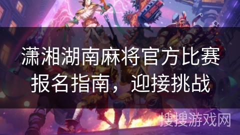 潇湘湖南麻将官方比赛报名指南,迎接挑战 潇湘湖南麻将官方比赛报名指南,迎接挑战