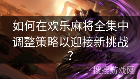 如何在欢乐麻将全集中调整策略以迎接新挑战? 如何在欢乐麻将全集中调整策略以迎接新挑战?
