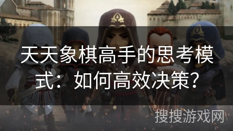 天天象棋高手的思考模式：如何高效决策？