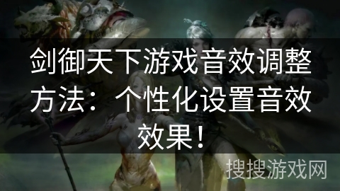 剑御天下游戏音效调整方法：个性化设置音效效果！