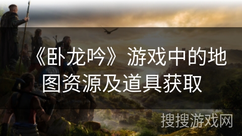 《卧龙吟》游戏中的地图资源及道具获取