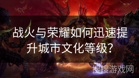 战火与荣耀如何迅速提升城市文化等级？