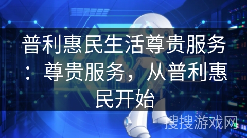 普利惠民生活尊贵服务：尊贵服务，从普利惠民开始