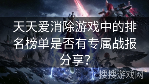 天天爱消除游戏中的排名榜单是否有专属战报分享？