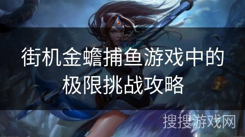 街机金蟾捕鱼游戏中的极限挑战攻略