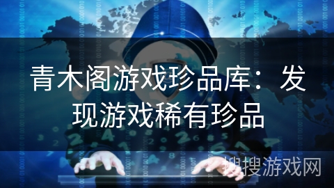 青木阁游戏珍品库：发现游戏稀有珍品