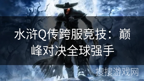 水浒Q传跨服竞技：巅峰对决全球强手