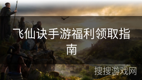 飞仙诀手游福利领取指南