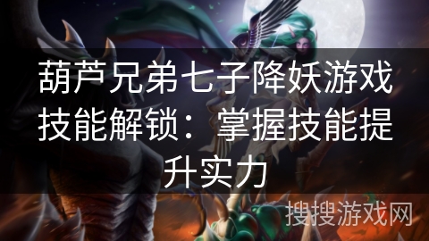 葫芦兄弟七子降妖游戏技能解锁：掌握技能提升实力