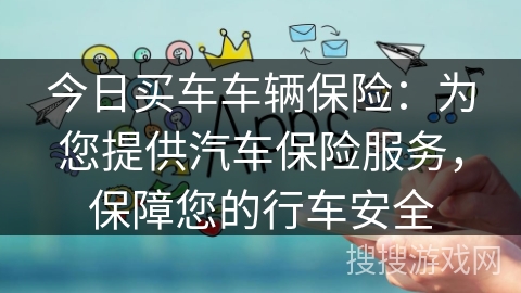 今日买车车辆保险：为您提供汽车保险服务，保障您的行车安全