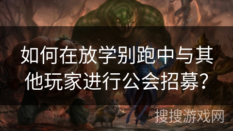 如何在放学别跑中与其他玩家进行公会招募？