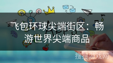飞包环球尖端街区:畅游世界尖端商品 飞包环球尖端街区:畅游世界尖端商品