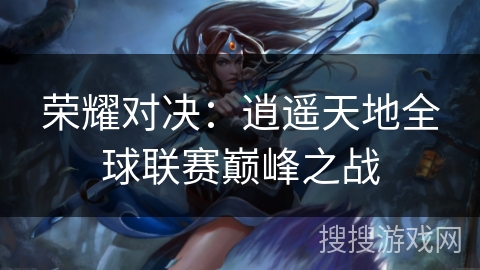 荣耀对决：逍遥天地全球联赛巅峰之战