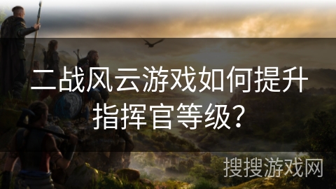 二战风云游戏如何提升指挥官等级? 二战风云游戏如何提升指挥官等级?